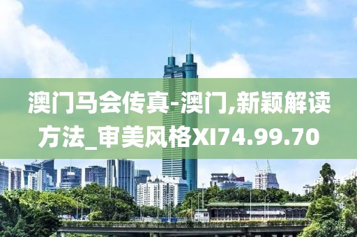 澳门马会传真-澳门,新颖解读方法_审美风格XI74.99.70