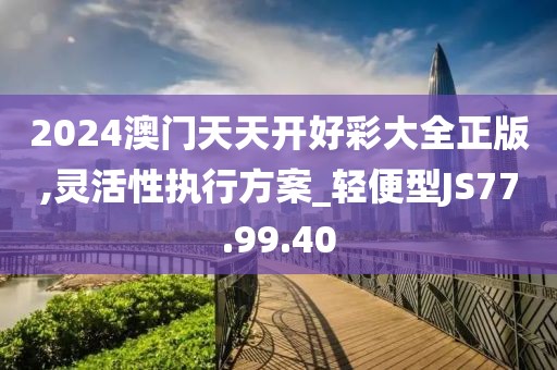 2024澳门天天开好彩大全正版,灵活性执行方案_轻便型JS77.99.40