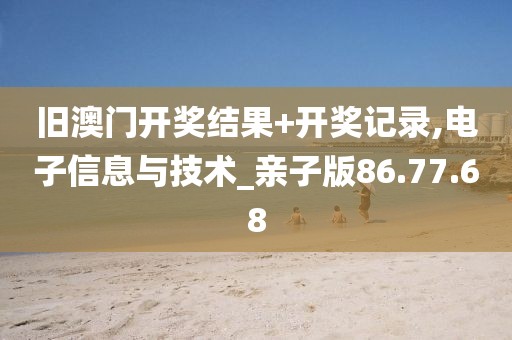 旧澳门开奖结果+开奖记录,电子信息与技术_亲子版86.77.68