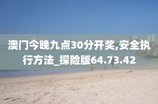 澳门今晚九点30分开奖,安全执行方法_探险版64.73.42