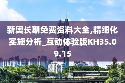 新奥长期免费资料大全,精细化实施分析_互动体验版KH35.09.15