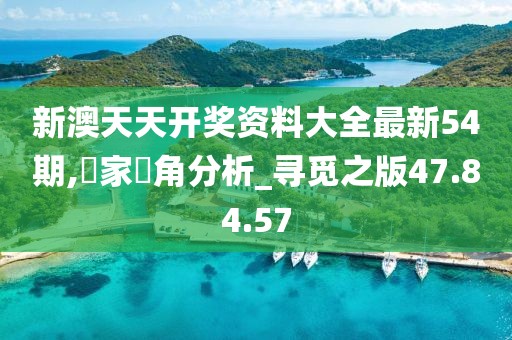 新澳天天开奖资料大全最新54期,專家視角分析_寻觅之版47.84.57