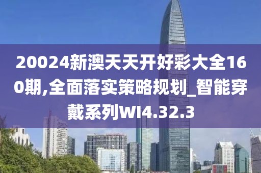 20024新澳天天开好彩大全160期,全面落实策略规划_智能穿戴系列WI4.32.3