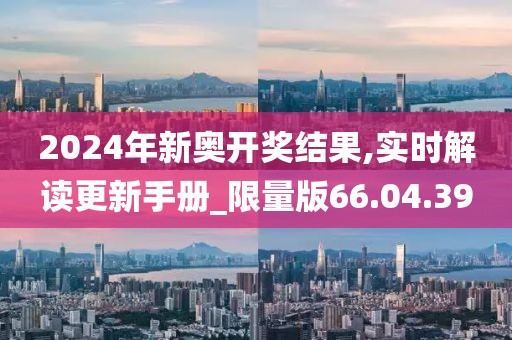 2024年新奥开奖结果,实时解读更新手册_限量版66.04.39