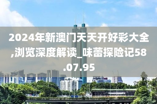 2024年新澳门天天开好彩大全,浏览深度解读_味蕾探险记58.07.95