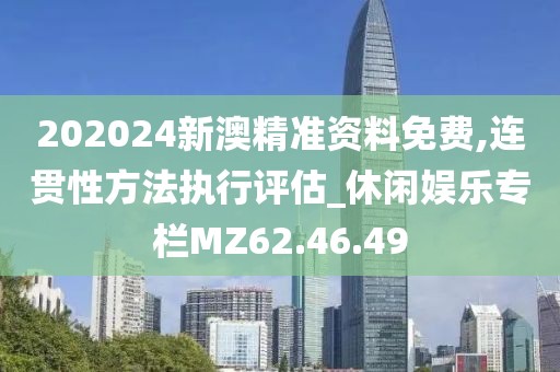 202024新澳精准资料免费,连贯性方法执行评估_休闲娱乐专栏MZ62.46.49