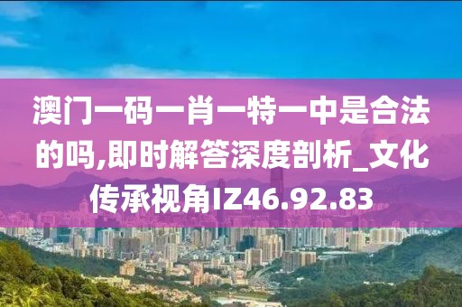 澳门一码一肖一特一中是合法的吗,即时解答深度剖析_文化传承视角IZ46.92.83