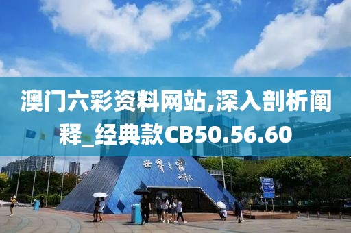 澳门六彩资料网站,深入剖析阐释_经典款CB50.56.60