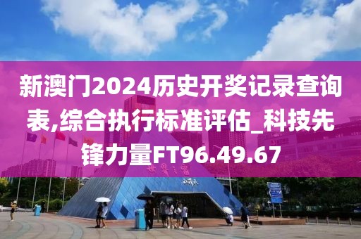 新澳门2024历史开奖记录查询表,综合执行标准评估_科技先锋力量FT96.49.67