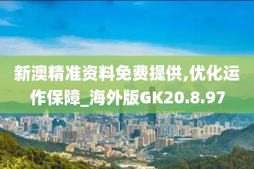 新澳精准资料免费提供,优化运作保障_海外版GK20.8.97