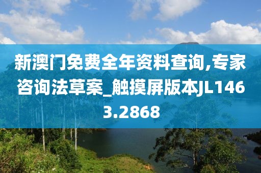 新澳门免费全年资料查询,专家咨询法草案_触摸屏版本JL1463.2868