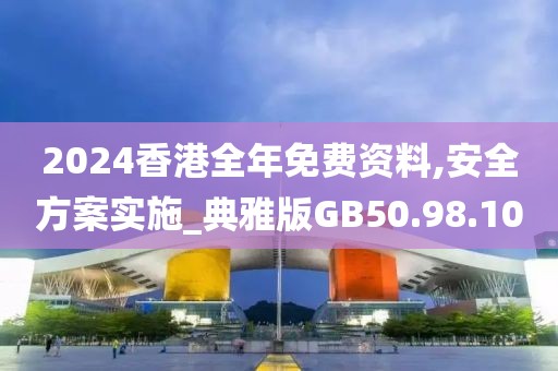 2024香港全年免费资料,安全方案实施_典雅版GB50.98.10