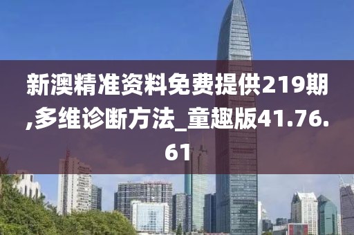 新澳精准资料免费提供219期,多维诊断方法_童趣版41.76.61