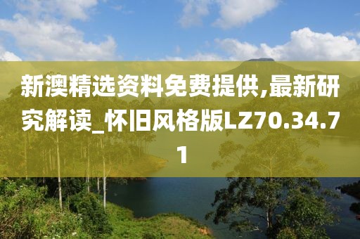 新澳精选资料免费提供,最新研究解读_怀旧风格版LZ70.34.71