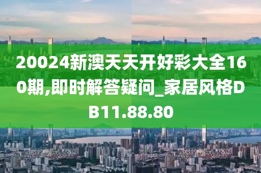 20024新澳天天开好彩大全160期,即时解答疑问_家居风格DB11.88.80