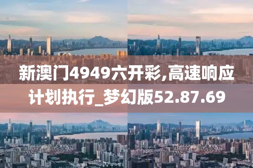 新澳门4949六开彩,高速响应计划执行_梦幻版52.87.69