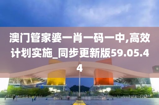 澳门管家婆一肖一码一中,高效计划实施_同步更新版59.05.44