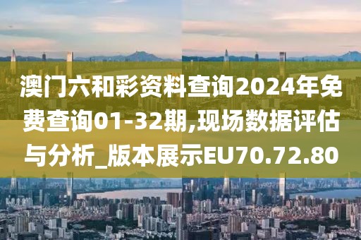 澳门六和彩资料查询2024年免费查询01-32期,现场数据评估与分析_版本展示EU70.72.80