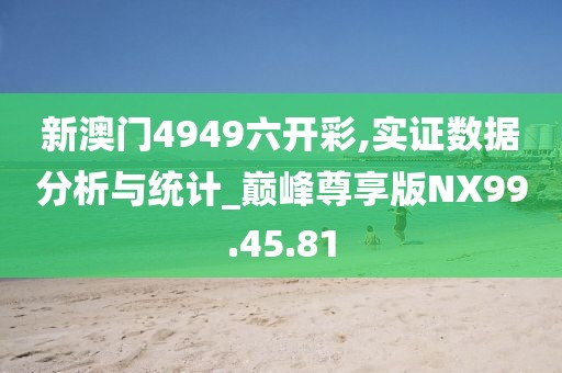 新澳门4949六开彩,实证数据分析与统计_巅峰尊享版NX99.45.81