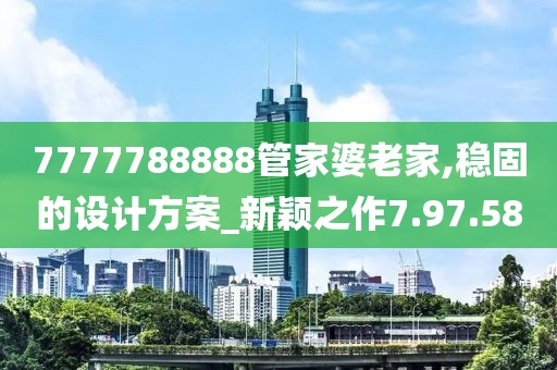 7777788888管家婆老家,稳固的设计方案_新颖之作7.97.58