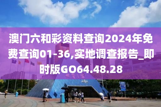 澳门六和彩资料查询2024年免费查询01-36,实地调查报告_即时版GO64.48.28
