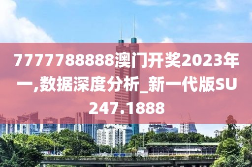 7777788888澳门开奖2023年一,数据深度分析_新一代版SU247.1888