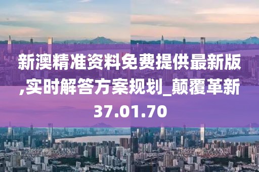 新澳精准资料免费提供最新版,实时解答方案规划_颠覆革新37.01.70