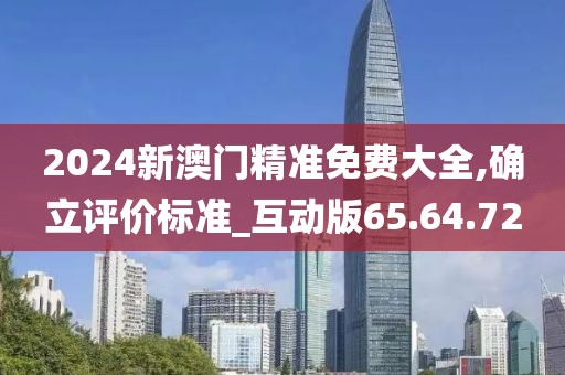 2024新澳门精准免费大全,确立评价标准_互动版65.64.72