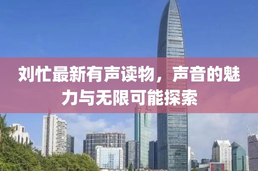 刘忙最新有声读物，声音的魅力与无限可能探索