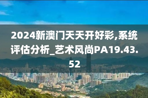 2024新澳门天天开好彩,系统评估分析_艺术风尚PA19.43.52