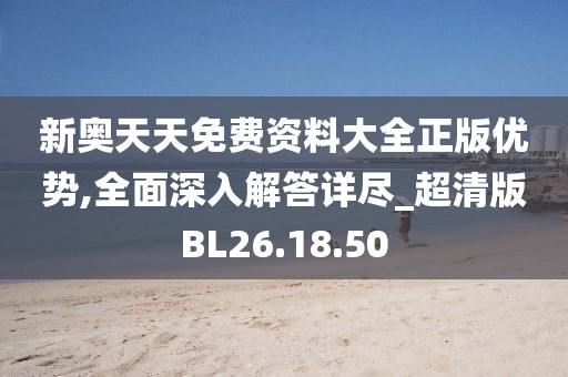 新奥天天免费资料大全正版优势,全面深入解答详尽_超清版BL26.18.50