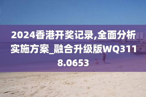 2024香港开奖记录,全面分析实施方案_融合升级版WQ3118.0653
