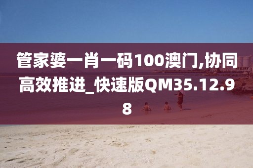 管家婆一肖一码100澳门,协同高效推进_快速版QM35.12.98