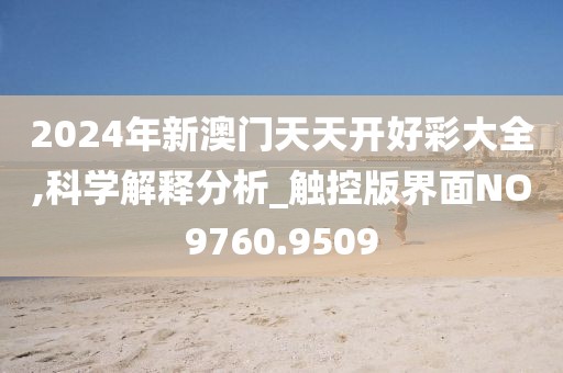 2024年新澳门天天开好彩大全,科学解释分析_触控版界面NO9760.9509