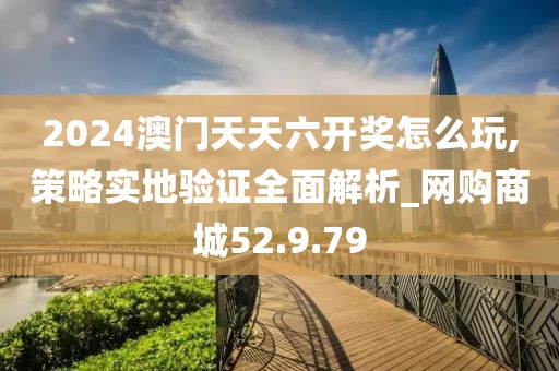 2024澳门天天六开奖怎么玩,策略实地验证全面解析_网购商城52.9.79