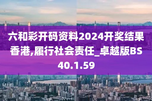 六和彩开码资料2024开奖结果香港,履行社会责任_卓越版BS40.1.59