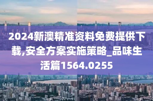 2024新澳精准资料免费提供下载,安全方案实施策略_品味生活篇1564.0255