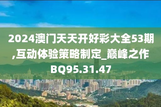 2024澳门天天开好彩大全53期,互动体验策略制定_巅峰之作BQ95.31.47