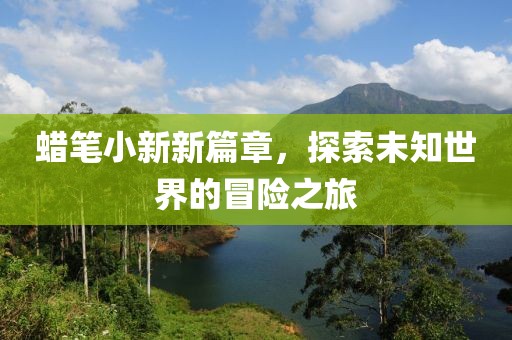 蜡笔小新新篇章，探索未知世界的冒险之旅