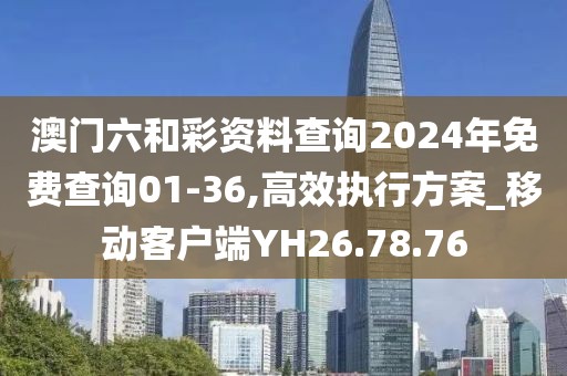 澳门六和彩资料查询2024年免费查询01-36,高效执行方案_移动客户端YH26.78.76