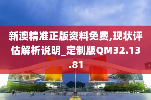 新澳精准正版资料免费,现状评估解析说明_定制版QM32.13.81