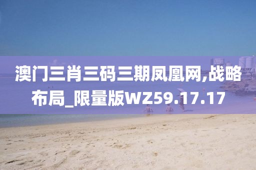 澳门三肖三码三期凤凰网,战略布局_限量版WZ59.17.17
