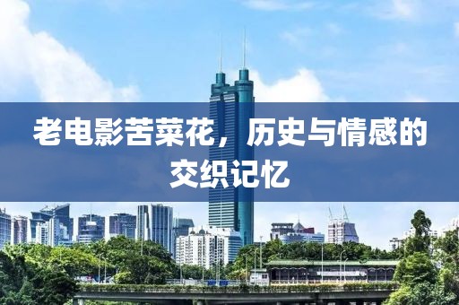 老电影苦菜花，历史与情感的交织记忆