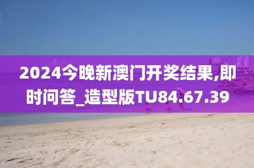 2024今晚新澳门开奖结果,即时问答_造型版TU84.67.39