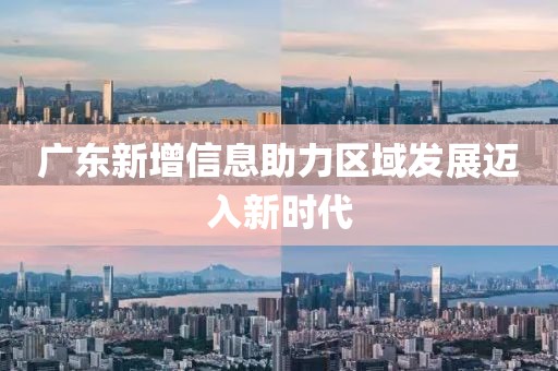 广东新增信息助力区域发展迈入新时代