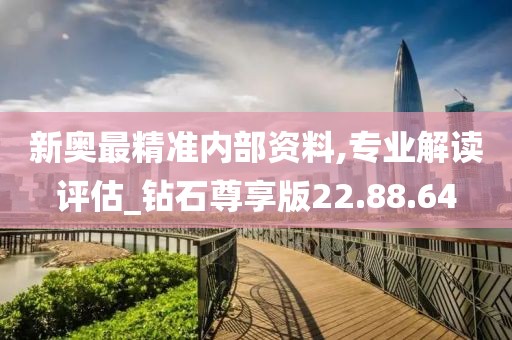 新奥最精准内部资料,专业解读评估_钻石尊享版22.88.64