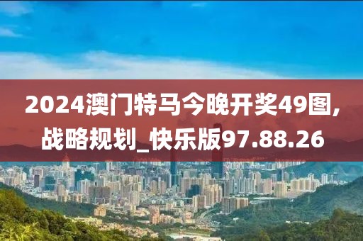 2024澳门特马今晚开奖49图,战略规划_快乐版97.88.26