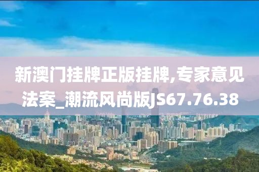 新澳门挂牌正版挂牌,专家意见法案_潮流风尚版JS67.76.38