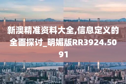 新澳精准资料大全,信息定义的全面探讨_明媚版RR3924.5091