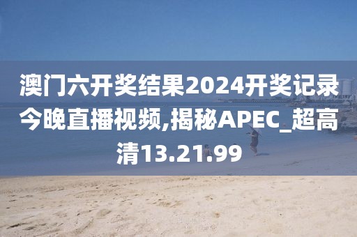 澳门六开奖结果2024开奖记录今晚直播视频,揭秘APEC_超高清13.21.99